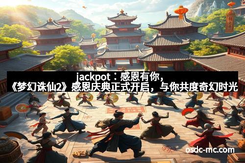 jackpot:感恩有你,《梦幻诛仙2》感恩庆典正式开启,与你共度奇幻时光