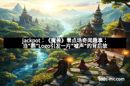 jackpot:《魔兽》零点场奇闻趣事:当“鹅”Logo引发一片“嘘声”的背后故事